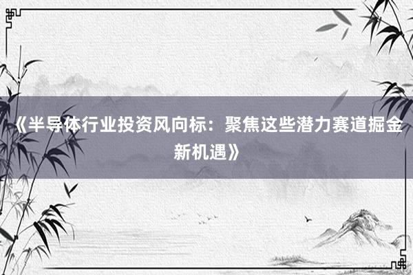 《半导体行业投资风向标：聚焦这些潜力赛道掘金新机遇》