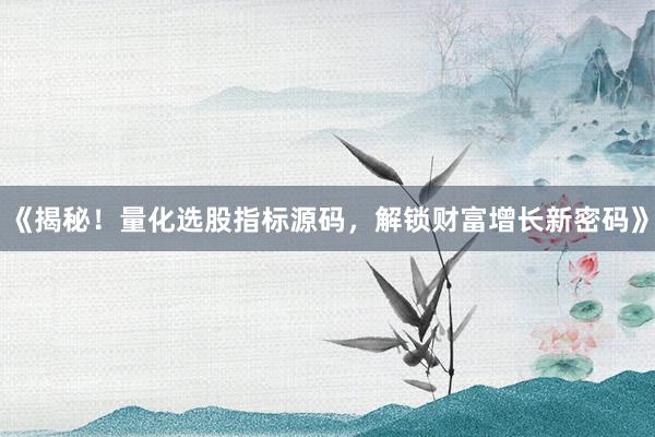 《揭秘！量化选股指标源码，解锁财富增长新密码》
