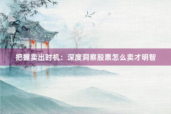 把握卖出时机：深度洞察股票怎么卖才明智