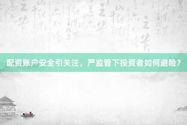 配资账户安全引关注，严监管下投资者如何避险？