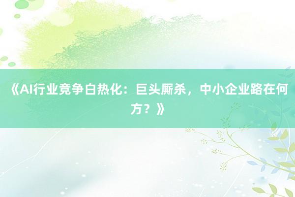 《AI行业竞争白热化：巨头厮杀，中小企业路在何方？》