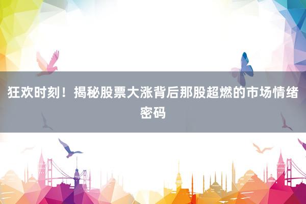 狂欢时刻！揭秘股票大涨背后那股超燃的市场情绪密码