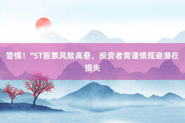 警惕！*ST股票风险高悬，投资者需谨慎规避潜在损失