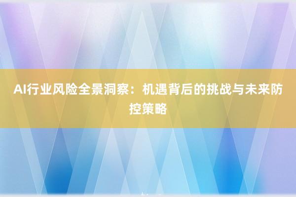 AI行业风险全景洞察：机遇背后的挑战与未来防控策略