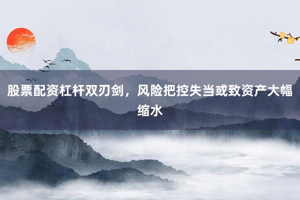 股票配资杠杆双刃剑，风险把控失当或致资产大幅缩水
