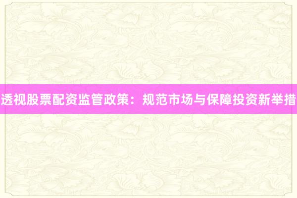 透视股票配资监管政策：规范市场与保障投资新举措
