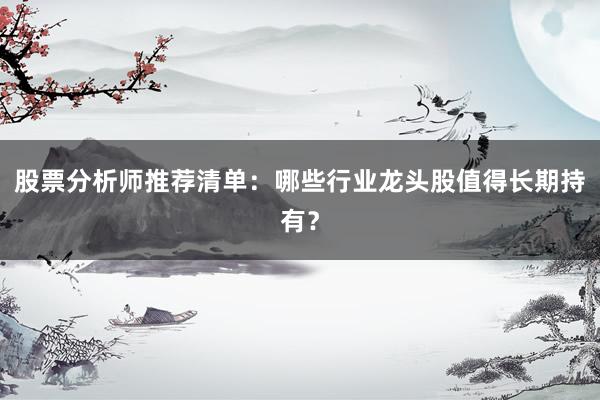 股票分析师推荐清单：哪些行业龙头股值得长期持有？