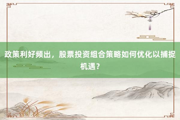 政策利好频出，股票投资组合策略如何优化以捕捉机遇？