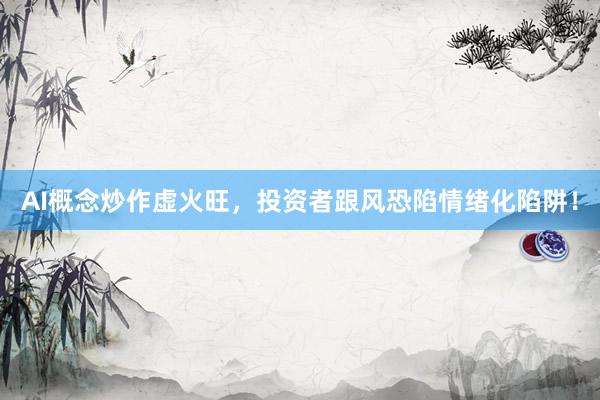 AI概念炒作虚火旺，投资者跟风恐陷情绪化陷阱！
