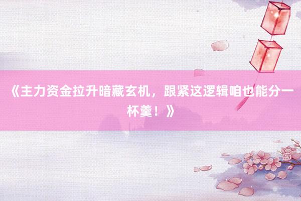 《主力资金拉升暗藏玄机，跟紧这逻辑咱也能分一杯羹！》