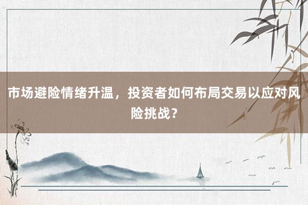 市场避险情绪升温，投资者如何布局交易以应对风险挑战？