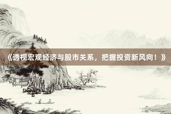 《透视宏观经济与股市关系，把握投资新风向！》