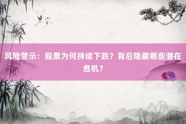 风险警示：股票为何持续下跌？背后隐藏哪些潜在危机？