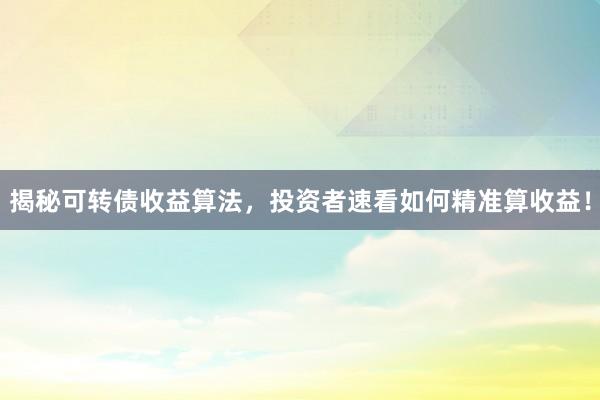 揭秘可转债收益算法，投资者速看如何精准算收益！
