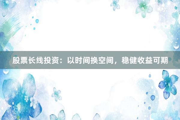 股票长线投资：以时间换空间，稳健收益可期