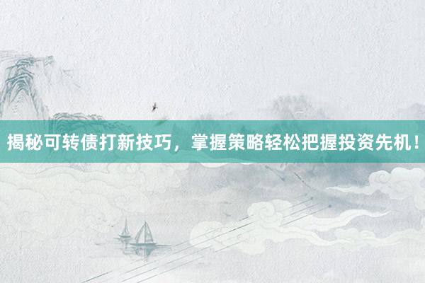 揭秘可转债打新技巧，掌握策略轻松把握投资先机！