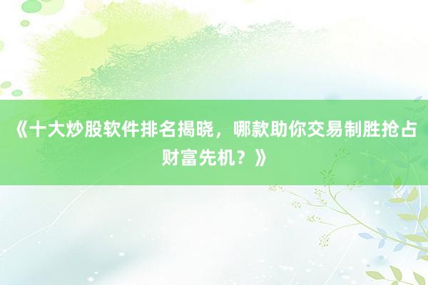 《十大炒股软件排名揭晓，哪款助你交易制胜抢占财富先机？》