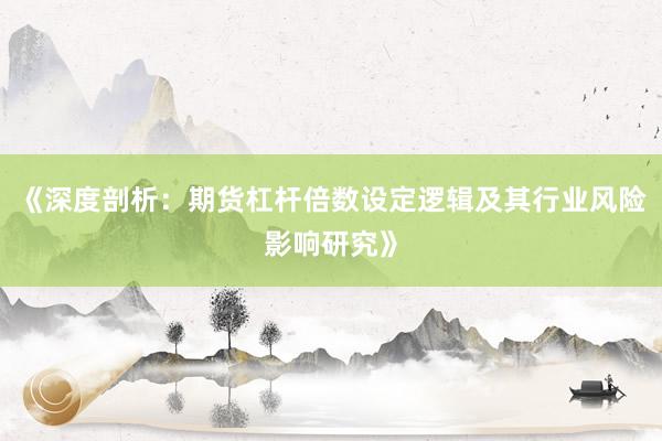 《深度剖析：期货杠杆倍数设定逻辑及其行业风险影响研究》