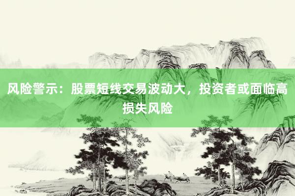 风险警示：股票短线交易波动大，投资者或面临高损失风险