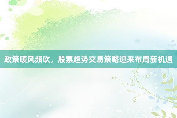 政策暖风频吹，股票趋势交易策略迎来布局新机遇