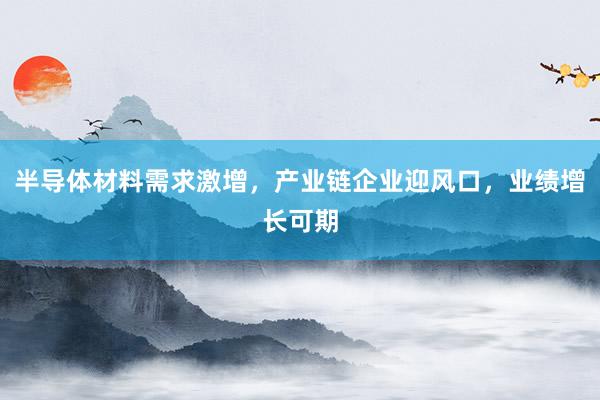半导体材料需求激增，产业链企业迎风口，业绩增长可期