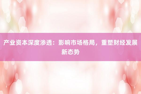 产业资本深度渗透：影响市场格局，重塑财经发展新态势
