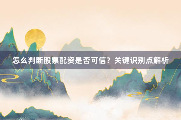 怎么判断股票配资是否可信？关键识别点解析