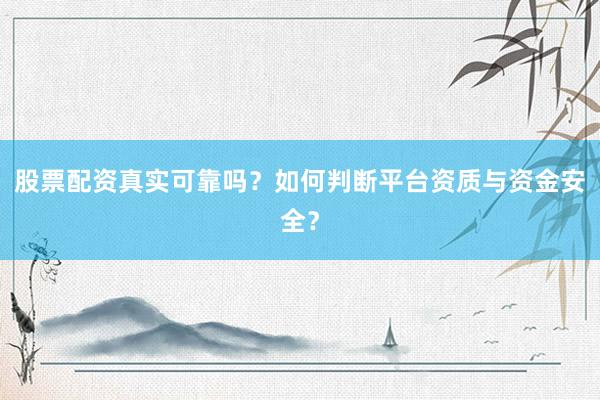 股票配资真实可靠吗？如何判断平台资质与资金安全？