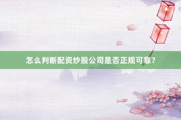 怎么判断配资炒股公司是否正规可靠？