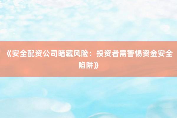 《安全配资公司暗藏风险：投资者需警惕资金安全陷阱》