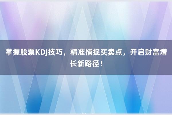 掌握股票KDJ技巧，精准捕捉买卖点，开启财富增长新路径！