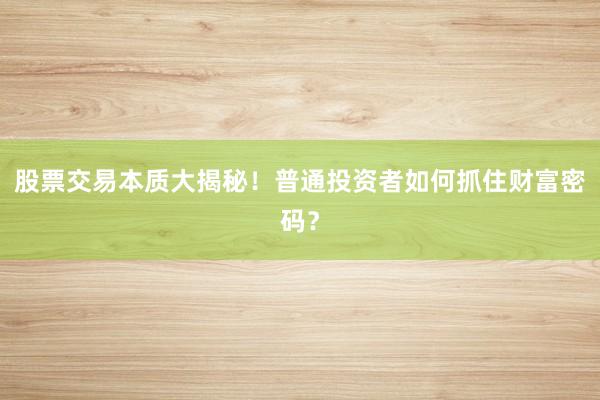 股票交易本质大揭秘!普通投资者如何抓住财富密码?