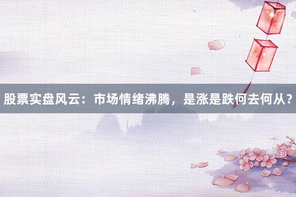 股票实盘风云:市场情绪沸腾,是涨是跌何去何从?