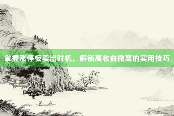 掌握涨停板卖出时机,解锁高收益撤离的实用技巧