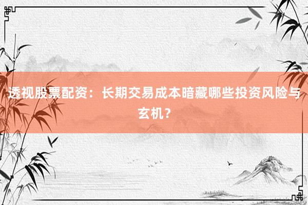 透视股票配资:长期交易成本暗藏哪些投资风险与玄机?