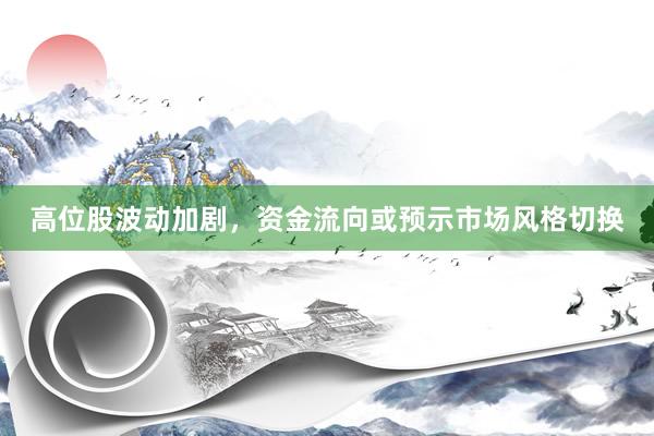 高位股波动加剧,资金流向或预示市场风格切换