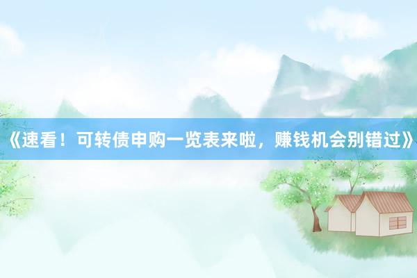 《速看!可转债申购一览表来啦,赚钱机会别错过》