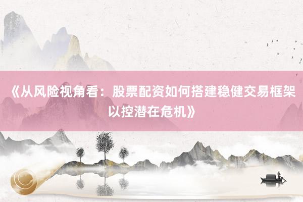 《从风险视角看:股票配资如何搭建稳健交易框架以控潜在危机》