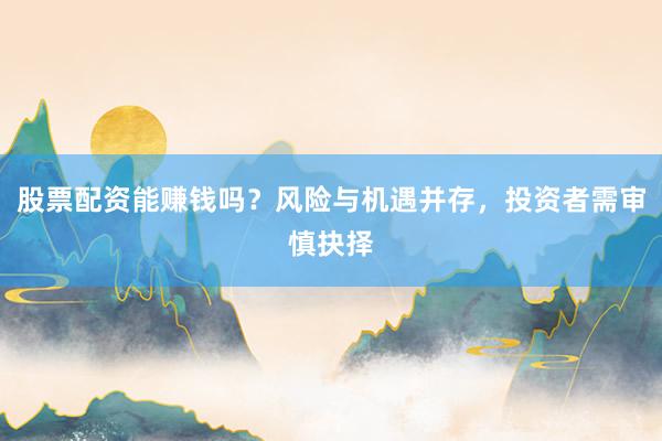 股票配资能赚钱吗？风险与机遇并存，投资者需审慎抉择