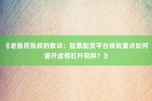 《老股民张叔的教训：股票配资平台核验重点如何避开虚假杠杆陷阱？》