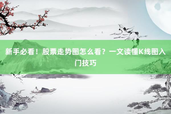 新手必看！股票走势图怎么看？一文读懂K线图入门技巧